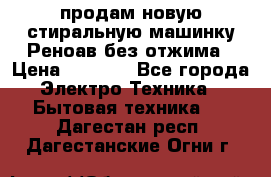 продам новую стиральную машинку Реноав без отжима › Цена ­ 2 500 - Все города Электро-Техника » Бытовая техника   . Дагестан респ.,Дагестанские Огни г.